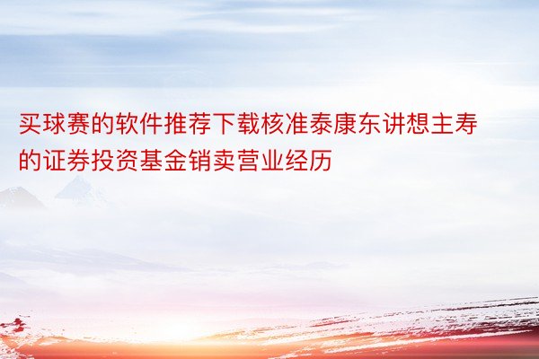 买球赛的软件推荐下载核准泰康东讲想主寿的证券投资基金销卖营业经历